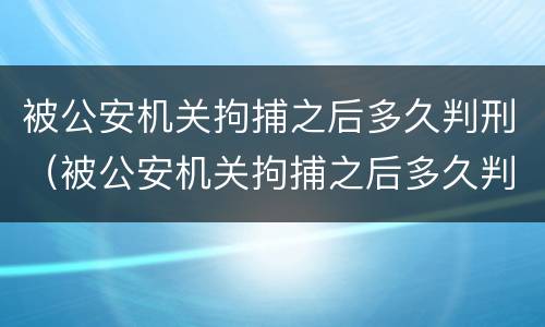 被公安机关拘捕之后多久判刑（被公安机关拘捕之后多久判刑呢）