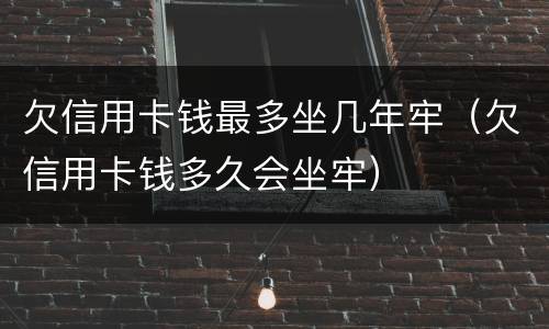 欠信用卡钱最多坐几年牢（欠信用卡钱多久会坐牢）
