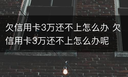 欠信用卡3万还不上怎么办 欠信用卡3万还不上怎么办呢