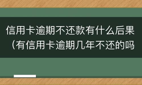 信用卡逾期不还款有什么后果（有信用卡逾期几年不还的吗）