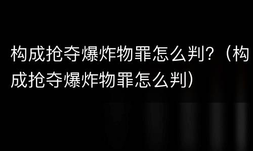 构成抢夺爆炸物罪怎么判?（构成抢夺爆炸物罪怎么判）