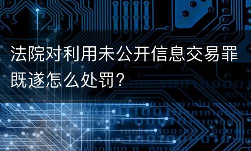 法院对利用未公开信息交易罪既遂怎么处罚?
