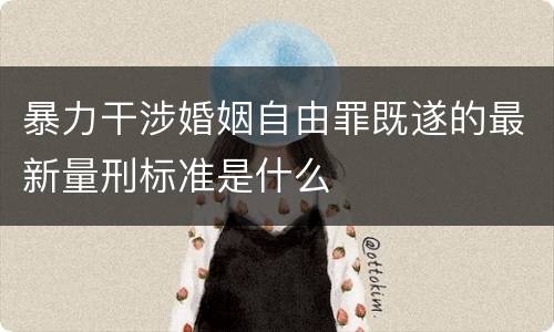 暴力干涉婚姻自由罪既遂的最新量刑标准是什么
