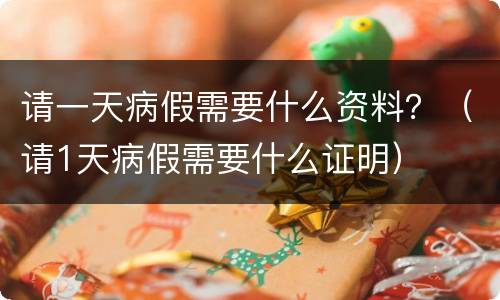 请一天病假需要什么资料？（请1天病假需要什么证明）