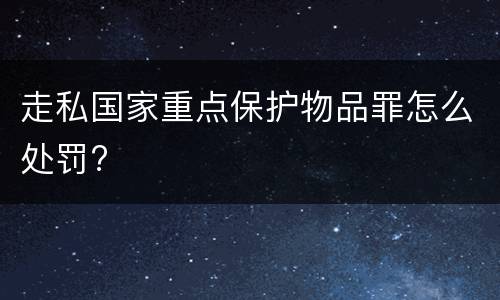 走私国家重点保护物品罪怎么处罚?