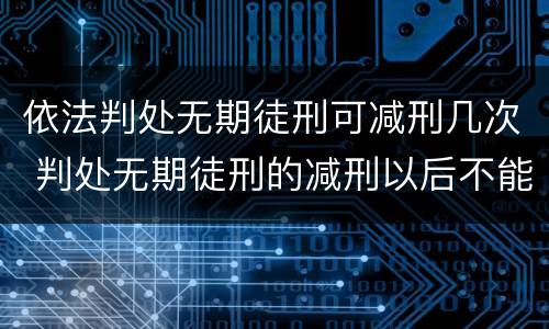 依法判处无期徒刑可减刑几次 判处无期徒刑的减刑以后不能少于多少年