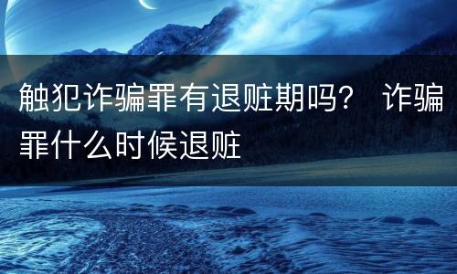 触犯诈骗罪有退赃期吗？ 诈骗罪什么时候退赃