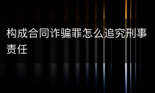 构成合同诈骗罪怎么追究刑事责任