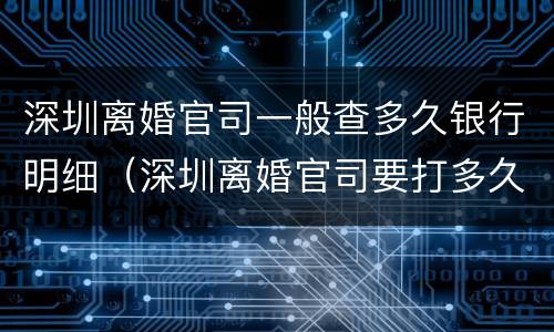 深圳离婚官司一般查多久银行明细（深圳离婚官司要打多久）