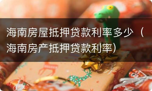 海南房屋抵押贷款利率多少（海南房产抵押贷款利率）