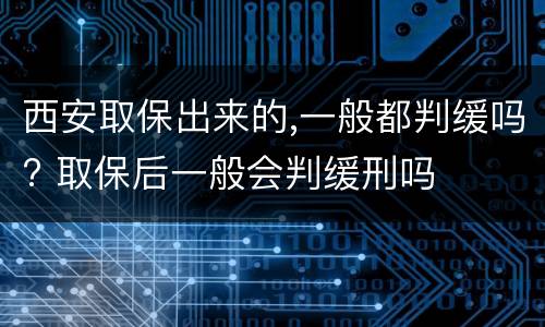 西安取保出来的,一般都判缓吗? 取保后一般会判缓刑吗