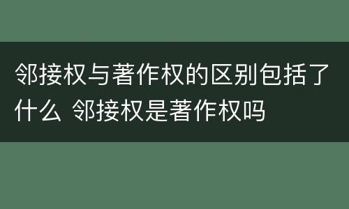 邻接权与著作权的区别包括了什么 邻接权是著作权吗