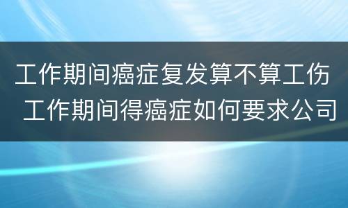 工作期间癌症复发算不算工伤 工作期间得癌症如何要求公司赔偿