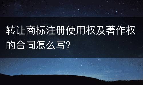 转让商标注册使用权及著作权的合同怎么写？