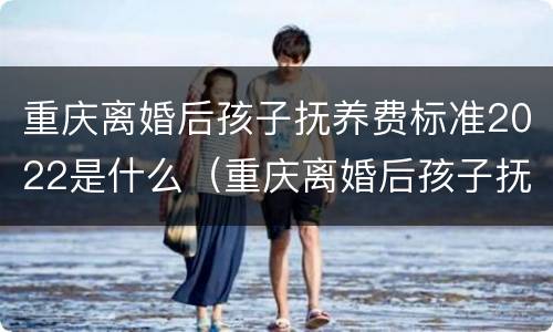 重庆离婚后孩子抚养费标准2022是什么（重庆离婚后孩子抚养费标准2022是什么政策）
