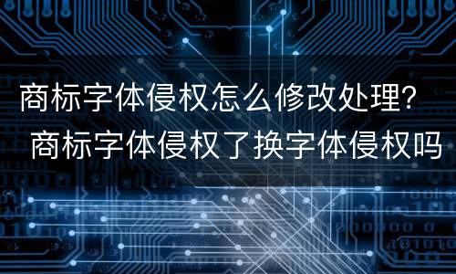 商标字体侵权怎么修改处理？ 商标字体侵权了换字体侵权吗