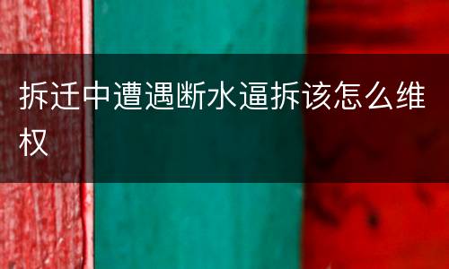 拆迁中遭遇断水逼拆该怎么维权
