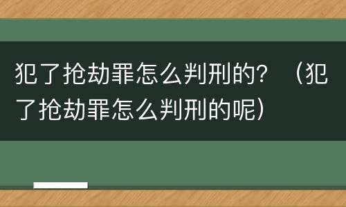 犯了抢劫罪怎么判刑的？（犯了抢劫罪怎么判刑的呢）