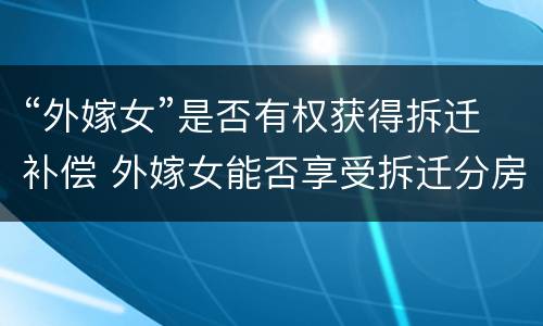 “外嫁女”是否有权获得拆迁补偿 外嫁女能否享受拆迁分房
