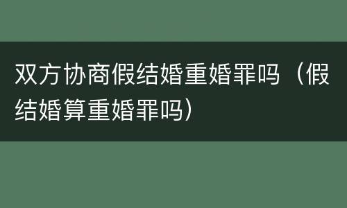 双方协商假结婚重婚罪吗（假结婚算重婚罪吗）