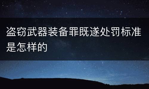 盗窃武器装备罪既遂处罚标准是怎样的
