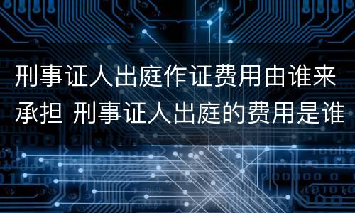 刑事证人出庭作证费用由谁来承担 刑事证人出庭的费用是谁承担