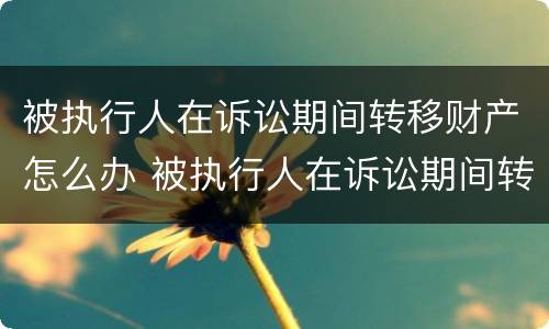 被执行人在诉讼期间转移财产怎么办 被执行人在诉讼期间转移财产怎么办理