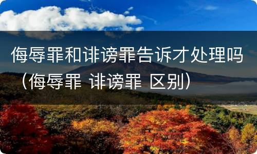 侮辱罪和诽谤罪告诉才处理吗（侮辱罪 诽谤罪 区别）