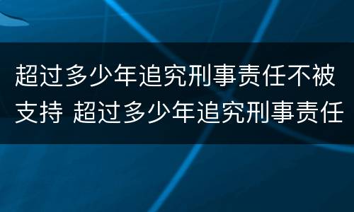 超过多少年追究刑事责任不被支持 超过多少年追究刑事责任不被支持呢