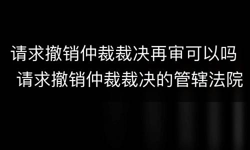 请求撤销仲裁裁决再审可以吗 请求撤销仲裁裁决的管辖法院 法考