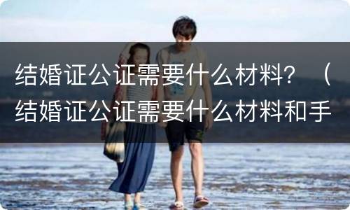 结婚证公证需要什么材料？（结婚证公证需要什么材料和手续）