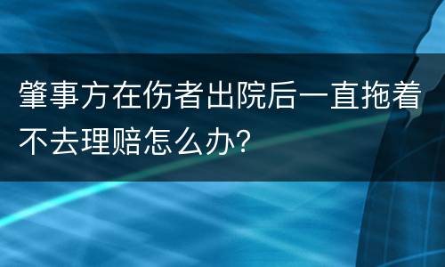 肇事方在伤者出院后一直拖着不去理赔怎么办？