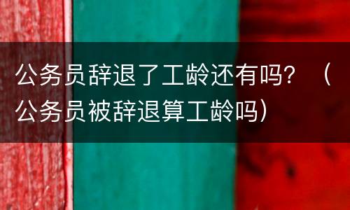 公务员辞退了工龄还有吗？（公务员被辞退算工龄吗）
