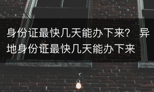 身份证最快几天能办下来？ 异地身份证最快几天能办下来