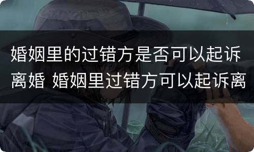 婚姻里的过错方是否可以起诉离婚 婚姻里过错方可以起诉离婚吗