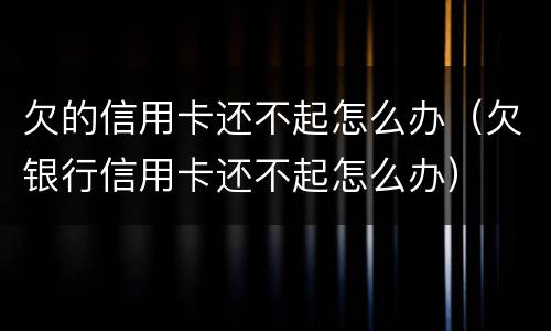 欠的信用卡还不起怎么办（欠银行信用卡还不起怎么办）