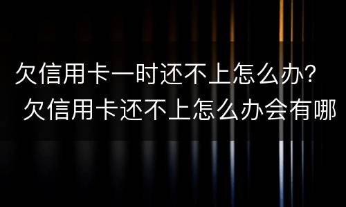 欠信用卡一时还不上怎么办？ 欠信用卡还不上怎么办会有哪些后果