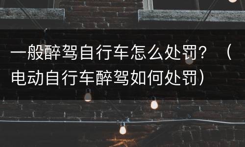 一般醉驾自行车怎么处罚？（电动自行车醉驾如何处罚）