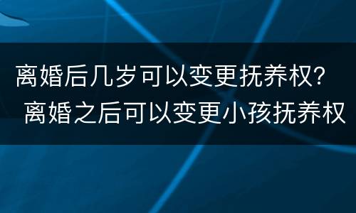离婚后几岁可以变更抚养权？ 离婚之后可以变更小孩抚养权吗