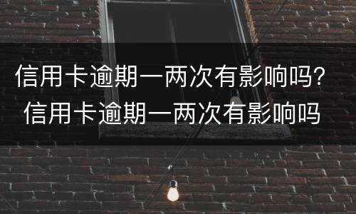 信用卡逾期一两次有影响吗？ 信用卡逾期一两次有影响吗