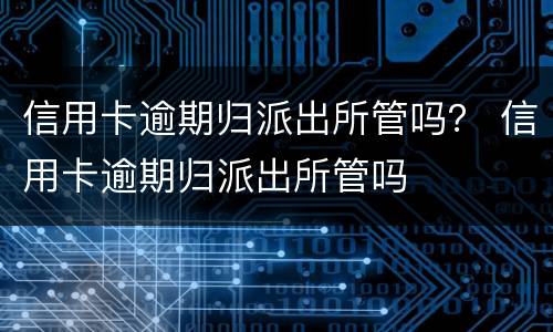 信用卡逾期归派出所管吗？ 信用卡逾期归派出所管吗