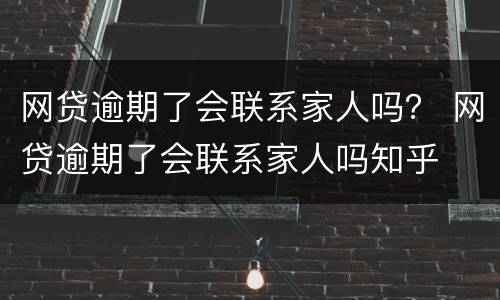 网贷逾期了会联系家人吗？ 网贷逾期了会联系家人吗知乎