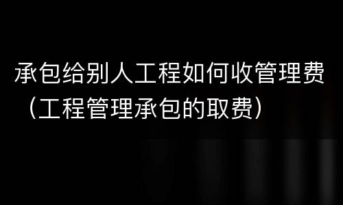 承包给别人工程如何收管理费（工程管理承包的取费）