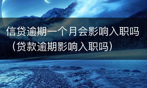 信贷逾期一个月会影响入职吗（贷款逾期影响入职吗）