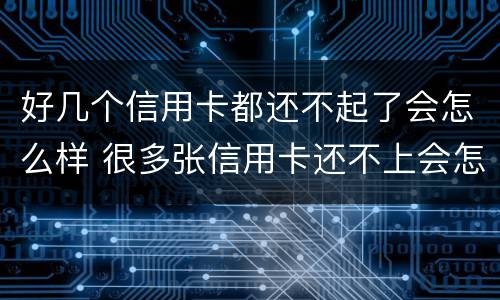 好几个信用卡都还不起了会怎么样 很多张信用卡还不上会怎么样