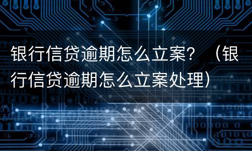 银行信贷逾期怎么立案？（银行信贷逾期怎么立案处理）