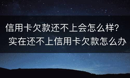 信用卡欠款还不上会怎么样？ 实在还不上信用卡欠款怎么办