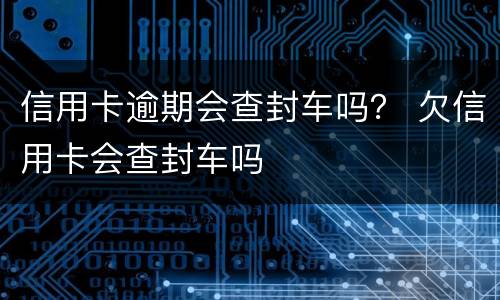 信用卡逾期会查封车吗？ 欠信用卡会查封车吗