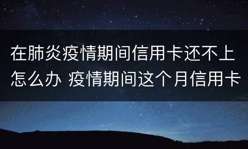 在肺炎疫情期间信用卡还不上怎么办 疫情期间这个月信用卡还不上怎么办