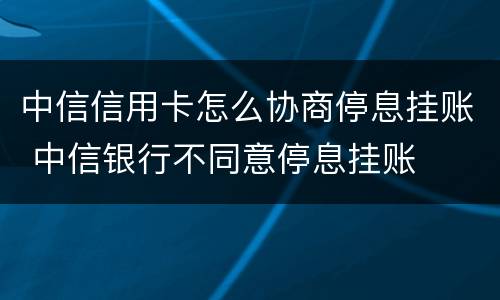 中信信用卡怎么协商停息挂账 中信银行不同意停息挂账